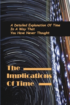 Paperback The Implications Of Time: A Detailed Explanation Of Time In A Way That You Have Never Thought: Fourth-Dimensional Mindwar Dynamic Of Findfar Book