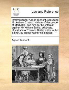 Paperback Information for Agnes Tennent, Spouse to MR Andrew Chatto, Minister of the Gospel at Morbattle, and Him, for His Interest; Against MR William Baillie, Book