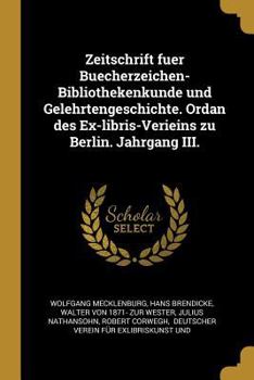 Zeitschrift Fuer Buecherzeichen-Bibliothekenkunde Und Gelehrtengeschichte. Ordan Des Ex-Libris-Verieins Zu Berlin. Jahrgang III.