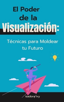 El Poder de la Visualización: Técnicas para Moldear tu Futuro (Spanish Edition)
