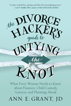The Divorce Hacker's Guide to Untying the Knot: What Every Woman Needs to Know about Finances, Child Custody, Lawyers, and Planning Ahead