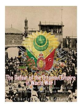 Paperback The Defeat of the Ottoman Empire in World War I: The History of the Allied Victories that Led to the Collapse of the Turkish Empire Book