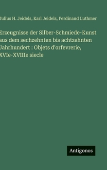 Erzeugnisse der Silber-Schmiede-Kunst aus dem sechzehnten bis achtzehnten Jahrhundert: Objets d'orfevrerie, XVIe-XVIIIe siecle (German Edition)