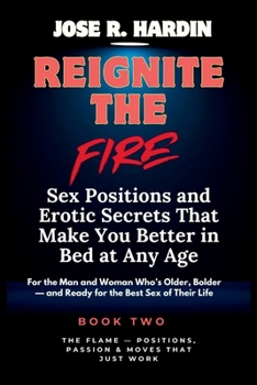 Reignite the Fire: Sex Positions and Erotic Secrets That Make You Better in Bed at Any Age — For the Man and Woman Who’s Older, Bolder — and Ready for the Best Sex of Their Life