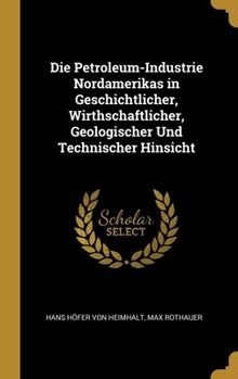 Die Petroleum-Industrie Nordamerikas in Geschichtlicher, Wirthschaftlicher, Geologischer Und Technischer Hinsicht
