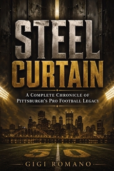 Steel Curtain: A Complete Chronicle of Pittsburgh’s Pro Football Legacy