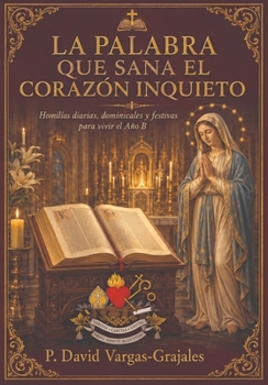 LA PALABRA QUE SANA EL CORAZÓN INQUIETO: Homilías diarias, dominicales y festivas para vivir el Año Litúrgico Ciclo B