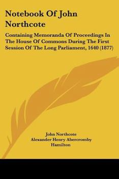 Paperback Notebook Of John Northcote: Containing Memoranda Of Proceedings In The House Of Commons During The First Session Of The Long Parliament, 1640 (187 Book