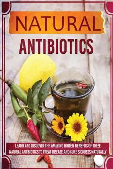 Paperback Natural Antibiotics - Learn And Discover The Amazing Hidden Benefits Of These Natural Antibiotics To Treat Disease And Cure Sickness Naturally Book