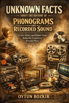 Unknown Facts About The History of Phonograms and Recorded Sound: Secrets, Stories, and Hidden Truths Behind the Evolution of Recorded Music (Music Business in the Modern World)