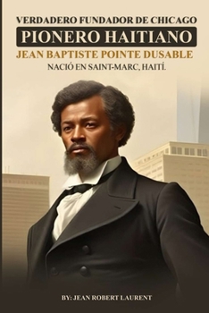 Verdadero fundador de Chicago: Pionero Haitiano Jean Baptiste Pointe DuSable Nació en Saint-Marc, Haití. (Spanish Edition)