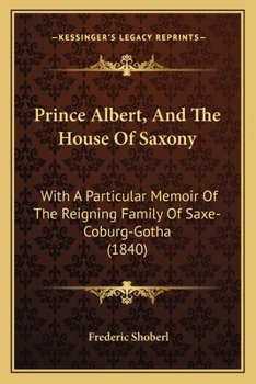 Paperback Prince Albert, And The House Of Saxony: With A Particular Memoir Of The Reigning Family Of Saxe-Coburg-Gotha (1840) Book