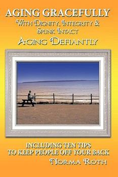 Hardcover Aging Gracefully with Dignity, Integrity & Spunk Intact: Aging Defiantly: Including Ten Tips to Keep People Off Your Back Book