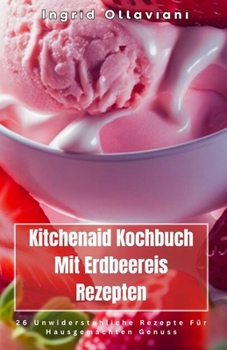 Kitchenaid Kochbuch Mit Erdbeereis Rezepten: 26 Unwiderstehliche Rezepte Für Hausgemachten Genuss (German Edition)