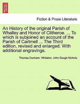 Paperback An History of the Original Parish of Whalley and Honor of Clitheroe. ... to Which Is Subjoined an Account of the Parish of Cartmell ... the Third Edit Book