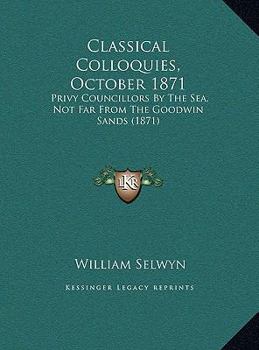 Hardcover Classical Colloquies, October 1871: Privy Councillors By The Sea, Not Far From The Goodwin Sands (1871) Book