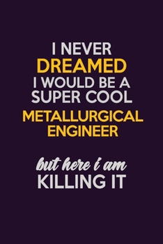I Never Dreamed I Would Be A Super cool Metallurgical Engineer But Here I Am Killing It: Career journal, notebook and writing journal for encouraging men, women and kids. A framework for building your