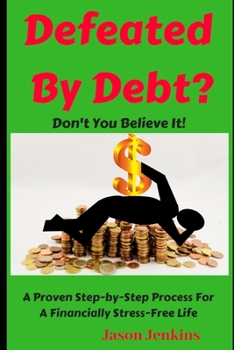 Defeated By Debt?: Don’t You Believe It! A Proven Step-by-Step Process froa Financially Stress-Free Life