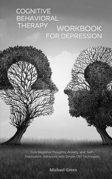Hardcover Cognitive Behavioral Therapy Workbook for Depression: Cure Negative Thoughts, Anxiety, and Self-Destructive Behaviors with Simple CBT Techniques Book