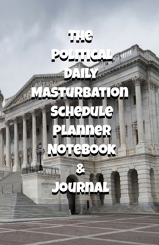 The Political Daily Masturbation Schedule Planner Notebook & Journal: The Perfect Gift Idea Adult Gag Prank Gifts Novelty Joke Stocking Stuffer Ideas 5.5x8.5 College Ruled White Paper Glossy Cover