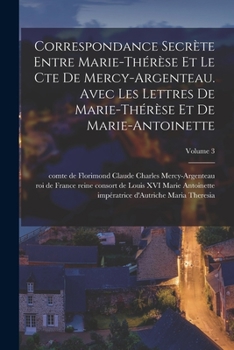 Marie-Antoinette: Correspondance Secrète Entre Marie-Thérèse Et Le Cte De Mercy-Argenteau, Avec Les Lettres De Marie-Thérèse Et De Marie
