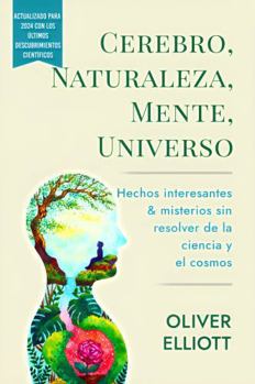 Cerebro, Naturaleza, Mente, Universo: Hechos interesantes y misterios sin resolver de la ciencia y el cosmos: Actualizado para 2024 con los últimos descubrimientos científicos (Spanish Edition)