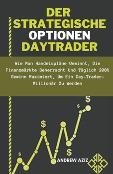 Der Strategische Optionen Daytrader: wie man Handelspläne Gewinnt, die Finanzmärkte Beherrscht und Täglich 200% Gewinn Maximiert, um ein Day-trader-Mi