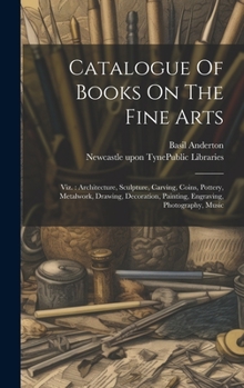 Hardcover Catalogue Of Books On The Fine Arts: Viz.: Architecture, Sculpture, Carving, Coins, Pottery, Metalwork, Drawing, Decoration, Painting, Engraving, Phot Book