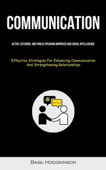 Paperback Communication: Active Listening, And Public Speaking Improved And Social Intelligence (Effective Strategies For Enhancing Communication And Strengthen Book