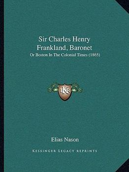 Paperback Sir Charles Henry Frankland, Baronet: Or Boston In The Colonial Times (1865) Book