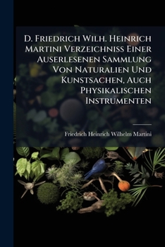 D. Friedrich Wilh. Heinrich Martini Verzeichni Einer Auserlesenen Sammlung Von Naturalien Und Kunstsachen, Auch Physikalischen Instrumenten: Nebst Ein