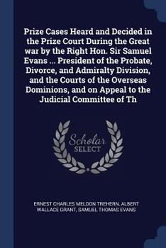 Prize Cases Heard and Decided in the Prize Court During the Great War by the Right Hon. Sir Samuel Evans ... President of the Probate, Divorce, and Admiralty Division, and the Courts of the Overseas D