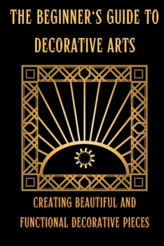 Paperback The Beginner's Guide to Decorative Arts: Creating Beautiful and Functional Decorative Pieces Book