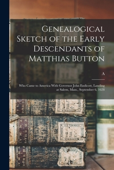 Genealogical Sketch of the Early Descendants of Matthias Button: Who Came to America With Governor John Endicott, Landing at Salem, Mass., September 6, 1628