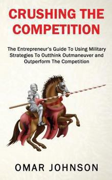 Paperback Crushing The Competition: The Entrepreneur's Guide To Using Military Strategies To Outthink, Outmaneuver and Outperform The Competition Book