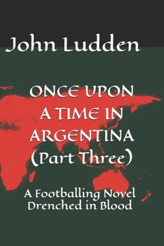 ONCE UPON A TIME IN ARGENTINA (Part Three): A Footballing Novel Drenched in Blood (All my books on the 1978 World Cup in Argentina)