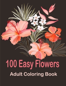 100 Easy Flowers Adult Coloring Book: Coloring Book with 100 Flower Designs for Relaxation and Stress Relief, ... Relieving Flower Designs for Relaxation