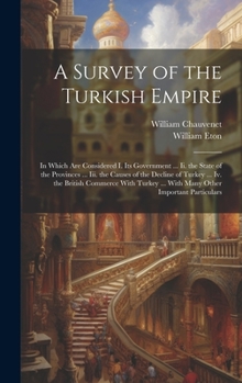 Hardcover A Survey of the Turkish Empire: In Which Are Considered I. Its Government ... Ii. the State of the Provinces ... Iii. the Causes of the Decline of Tur Book