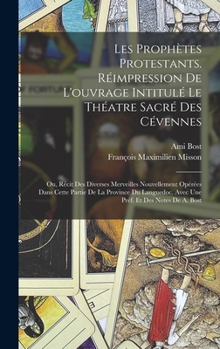 Les proph�tes protestants. R�impression de l'ouvrage intitul� Le th�atre sacr� des C�vennes; ou, R�cit des diverses merveilles nouvellement op�r�es dans cette partie de la province du Languedoc. Avec 