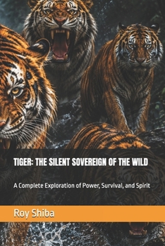 TIGER: THE SILENT SOVEREIGN OF THE WILD: A Complete Exploration of Power, Survival, and Spirit