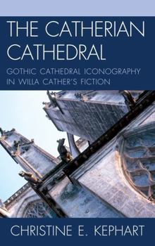 The Catherian Cathedral: Gothic Cathedral Iconography in Willa Cather's Fiction - Book  of the Studies in Willa Cather