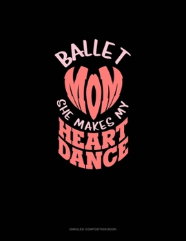 Ballet Mom She Makes My Heart Dance: Unruled Composition Book