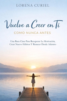 VUELVE A CREER EN TI COMO NUNCA ANTES: Una Ruta Clara Para Recuperar La Motivación, Crear Nuevos Hábitos Y Renacer Desde Adentro (Spanish Edition)