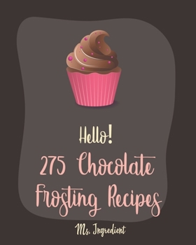 Paperback Hello! 275 Chocolate Frosting Recipes: Best Chocolate Frosting Cookbook Ever For Beginners [Book 1] Book