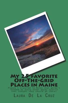 My 25 Favorite Off-The-Grid Places in Maine: Places I traveled in Maine that weren't invaded by every other wacky tourist that thought they should go