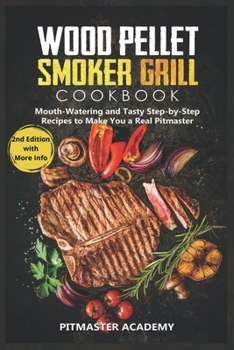 Wood Pellet Smoker Grill Cookbook: Mouth-Watering and Tasty Step-by-Step Recipes to Make You a Real Pitmaster