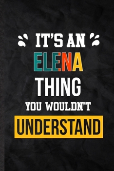 It's an Elena Thing You Wouldn't Understand: Practical Blank Lined Notebook/ Journal For Personalized Elena, Favorite First Name, Inspirational Saying ... Special Birthday Gift Idea Lovely Funny Cute