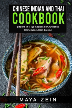Chinese Indian And Thai Cookbook: 3 Books In 1: 150 Recipes For Authentic Homemade Asian Cuisine