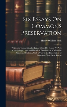 Hardcover Six Essays On Commons Preservation: Written in Competition for Prizes Offered by Henry W. Peek ... Containing a Legal and Historical Examination of Ma Book