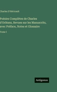 Poésies Complètes de Charles d'Orléans, Revues sur les Manuscrits, avec Préface, Notes et Glossaire: Tome I
